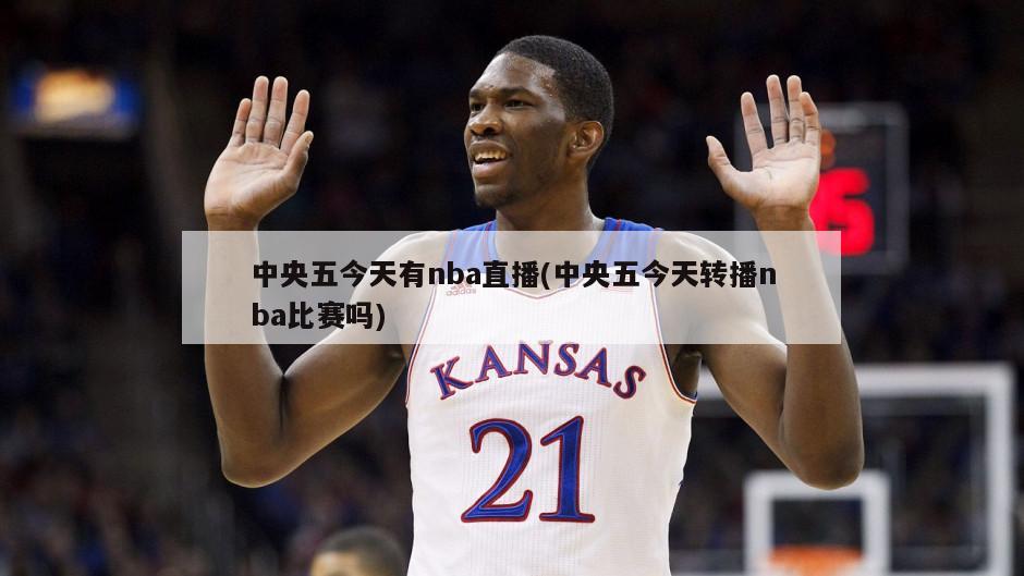 中央五今天有nba直播(中央五今天转播nba比赛吗)