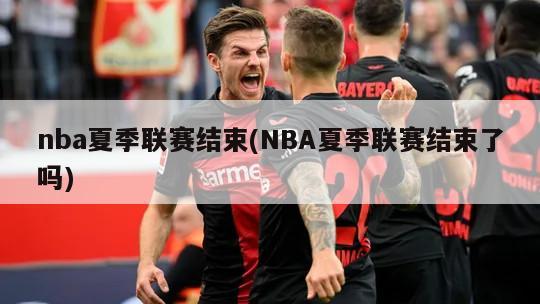 nba夏季联赛结束(NBA夏季联赛结束了吗)