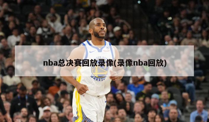 nba总决赛回放录像(录像nba回放)