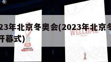 2023年北京冬奥会(2023年北京冬奥会开幕式)