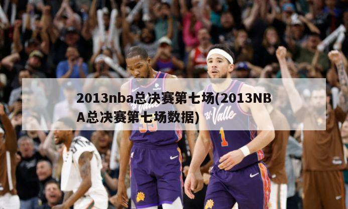 2013nba总决赛第七场(2013NBA总决赛第七场数据)