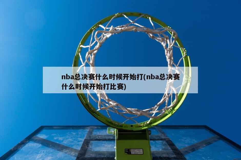 nba总决赛什么时候开始打(nba总决赛什么时候开始打比赛)