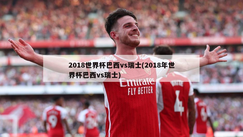 2018世界杯巴西vs瑞士(2018年世界杯巴西vs瑞士)