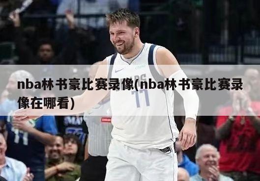 nba林书豪比赛录像(nba林书豪比赛录像在哪看)